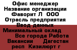 Офис-менеджер › Название организации ­ Фаворит-Л, ООО › Отрасль предприятия ­ Ввод данных › Минимальный оклад ­ 40 000 - Все города Работа » Вакансии   . Дагестан респ.,Кизилюрт г.